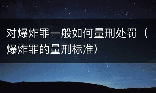 对爆炸罪一般如何量刑处罚（爆炸罪的量刑标准）