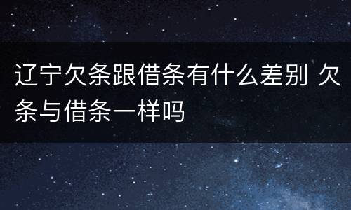 辽宁欠条跟借条有什么差别 欠条与借条一样吗
