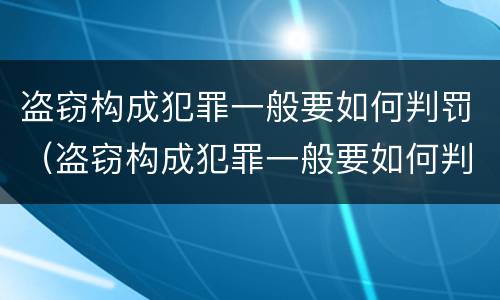 盗窃构成犯罪一般要如何判罚（盗窃构成犯罪一般要如何判罚呢）