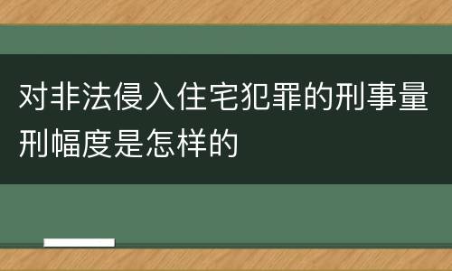 对非法侵入住宅犯罪的刑事量刑幅度是怎样的