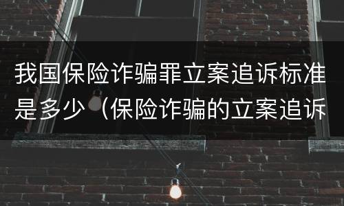 我国保险诈骗罪立案追诉标准是多少（保险诈骗的立案追诉标准为）