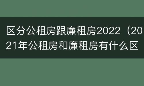 区分公租房跟廉租房2022（2021年公租房和廉租房有什么区别）