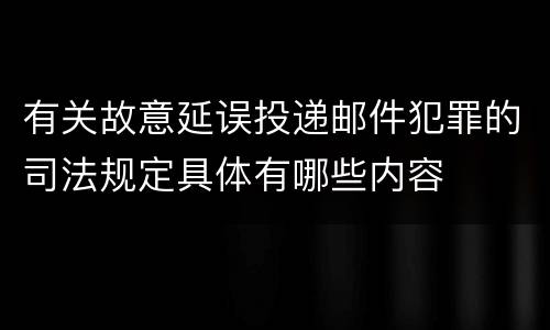 有关故意延误投递邮件犯罪的司法规定具体有哪些内容