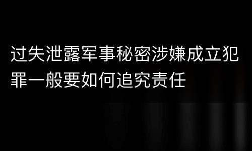 过失泄露军事秘密涉嫌成立犯罪一般要如何追究责任