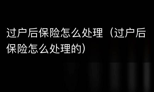 过户后保险怎么处理（过户后保险怎么处理的）