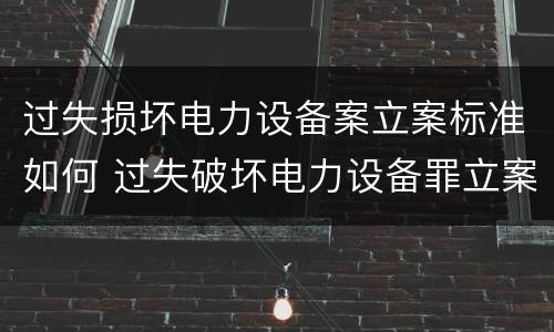 过失损坏电力设备案立案标准如何 过失破坏电力设备罪立案追诉标准