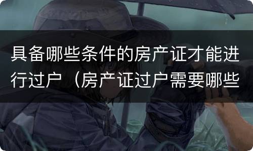 具备哪些条件的房产证才能进行过户（房产证过户需要哪些条件）