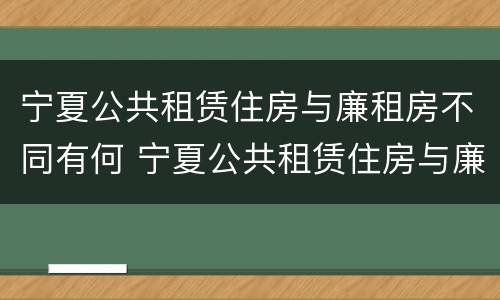 宁夏公共租赁住房与廉租房不同有何 宁夏公共租赁住房与廉租房不同有何区别