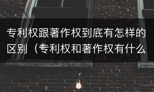 专利权跟著作权到底有怎样的区别（专利权和著作权有什么区别）