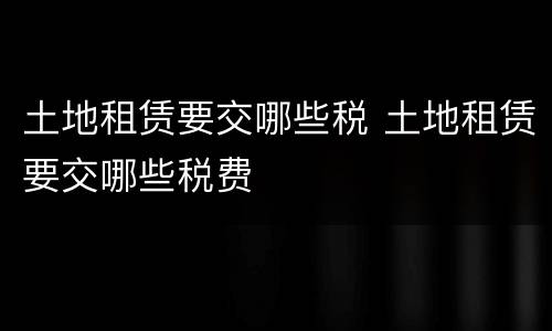 土地租赁要交哪些税 土地租赁要交哪些税费