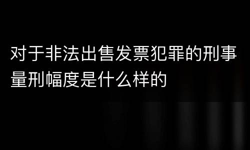 对于非法出售发票犯罪的刑事量刑幅度是什么样的