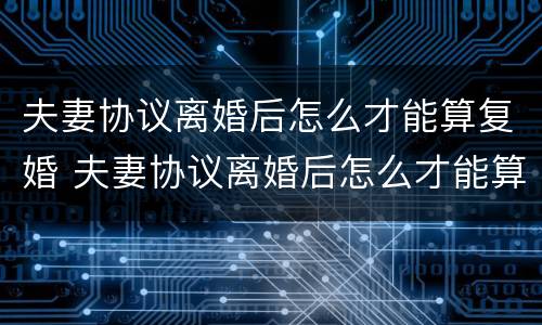 夫妻协议离婚后怎么才能算复婚 夫妻协议离婚后怎么才能算复婚成功