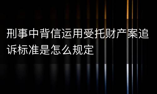 刑事中背信运用受托财产案追诉标准是怎么规定