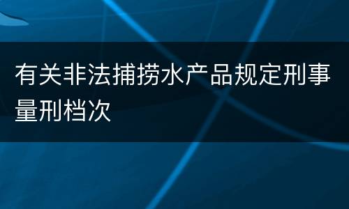 有关非法捕捞水产品规定刑事量刑档次