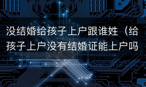 没结婚给孩子上户跟谁姓（给孩子上户没有结婚证能上户吗?）