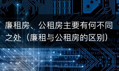廉租房、公租房主要有何不同之处（廉租与公租房的区别）