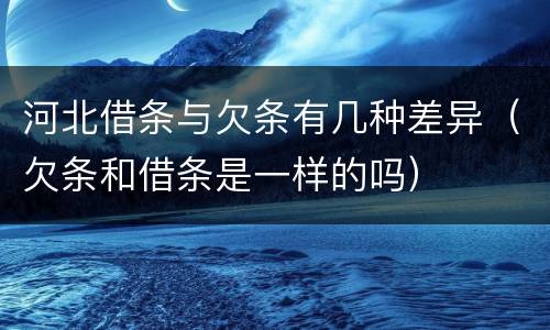 河北借条与欠条有几种差异（欠条和借条是一样的吗）