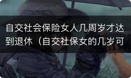 自交社会保险女人几周岁才达到退休（自交社保女的几岁可以拿退休金）