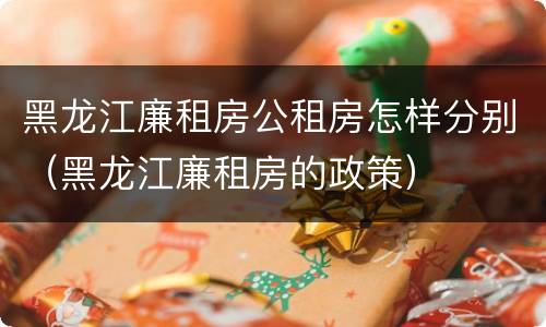 黑龙江廉租房公租房怎样分别（黑龙江廉租房的政策）