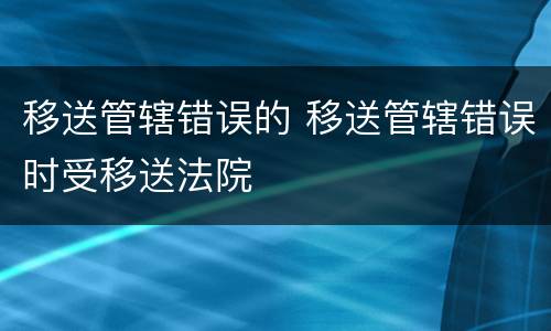 移送管辖错误的 移送管辖错误时受移送法院