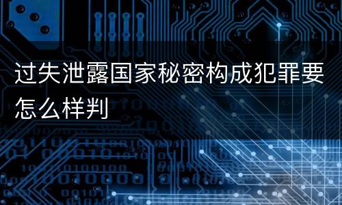 过失泄露国家秘密构成犯罪要怎么样判