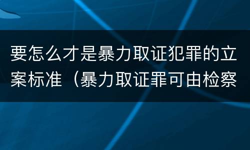 要怎么才是暴力取证犯罪的立案标准（暴力取证罪可由检察院立案侦查）