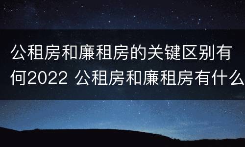 公租房和廉租房的关键区别有何2022 公租房和廉租房有什么不同?