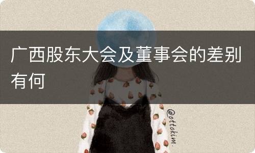广西股东大会及董事会的差别有何
