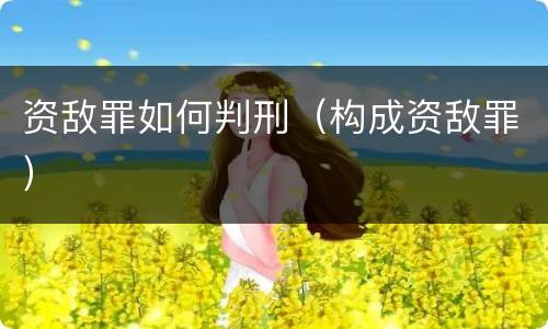 资敌罪如何判刑（构成资敌罪）