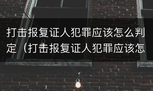 打击报复证人犯罪应该怎么判定（打击报复证人犯罪应该怎么判定呢）