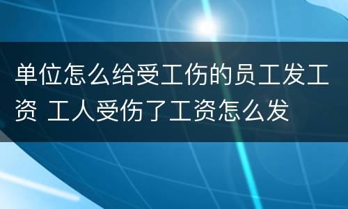 单位怎么给受工伤的员工发工资 工人受伤了工资怎么发