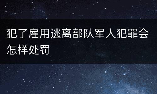 犯了雇用逃离部队军人犯罪会怎样处罚