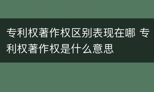 专利权著作权区别表现在哪 专利权著作权是什么意思