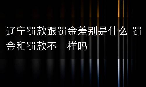 辽宁罚款跟罚金差别是什么 罚金和罚款不一样吗