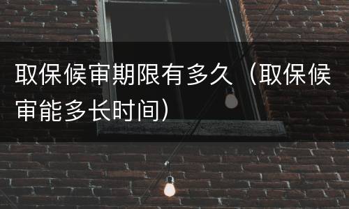 取保候审期限有多久（取保候审能多长时间）