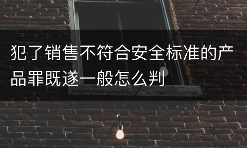 犯了销售不符合安全标准的产品罪既遂一般怎么判