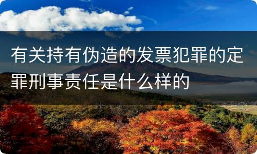 有关持有伪造的发票犯罪的定罪刑事责任是什么样的