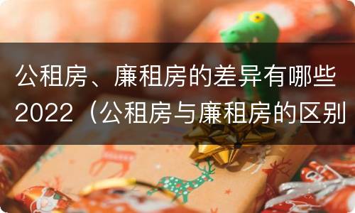 公租房、廉租房的差异有哪些2022（公租房与廉租房的区别都在此,别再搞错了!）