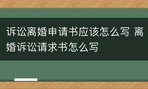 诉讼离婚申请书应该怎么写 离婚诉讼请求书怎么写