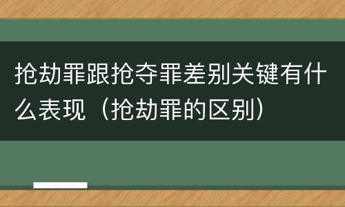 抢劫罪跟抢夺罪差别关键有什么表现（抢劫罪的区别）