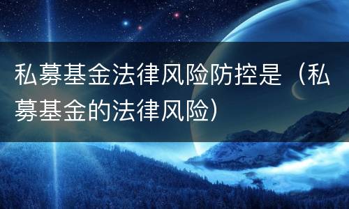 私募基金法律风险防控是（私募基金的法律风险）