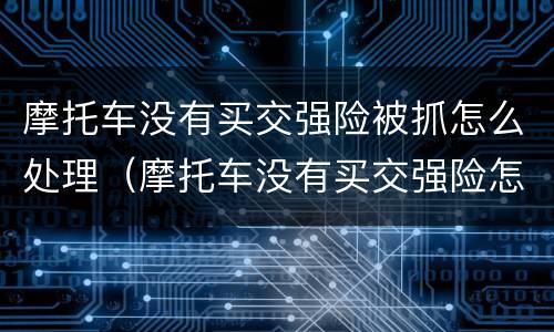 摩托车没有买交强险被抓怎么处理（摩托车没有买交强险怎么处罚）