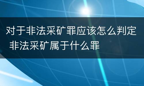 对于非法采矿罪应该怎么判定 非法采矿属于什么罪