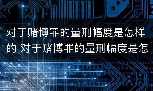对于赌博罪的量刑幅度是怎样的 对于赌博罪的量刑幅度是怎样的规定