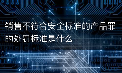 销售不符合安全标准的产品罪的处罚标准是什么
