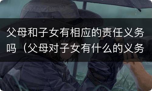 父母和子女有相应的责任义务吗（父母对子女有什么的义务?子女对父母有什么的义务?）