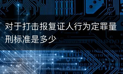 对于打击报复证人行为定罪量刑标准是多少