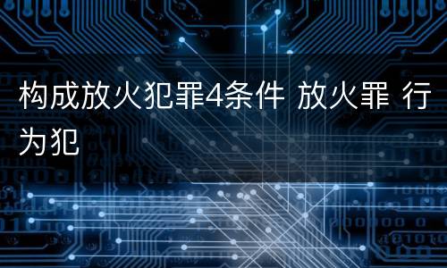 构成放火犯罪4条件 放火罪 行为犯