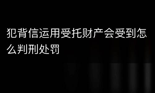 犯背信运用受托财产会受到怎么判刑处罚