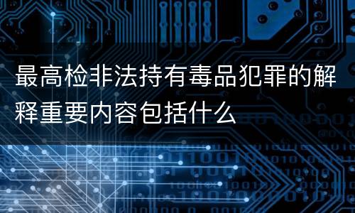 最高检非法持有毒品犯罪的解释重要内容包括什么